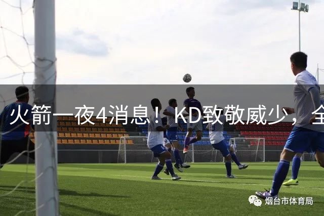 火箭一夜4消息！KD致敬威少，全美直播场次下滑，申京针对练三分